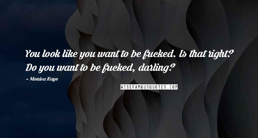Monica Kaye Quotes: You look like you want to be fucked. Is that right? Do you want to be fucked, darling?