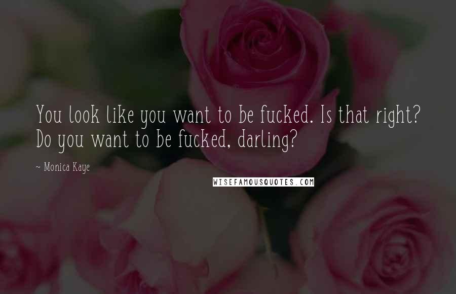 Monica Kaye Quotes: You look like you want to be fucked. Is that right? Do you want to be fucked, darling?