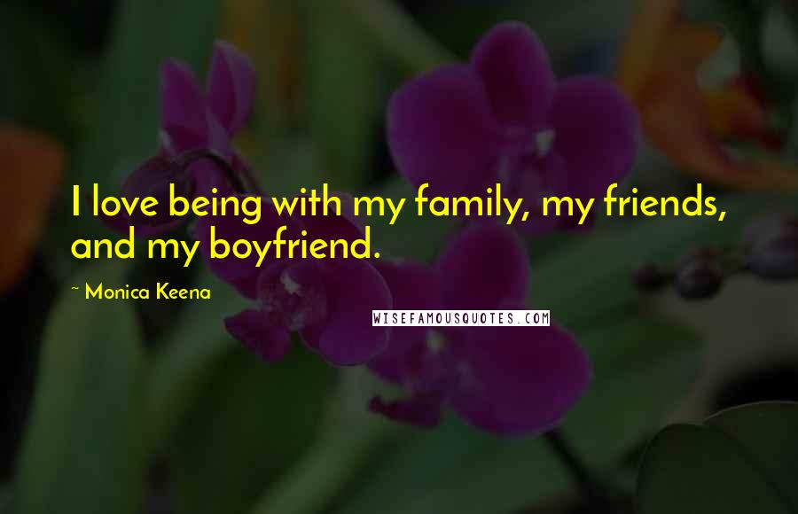 Monica Keena Quotes: I love being with my family, my friends, and my boyfriend.