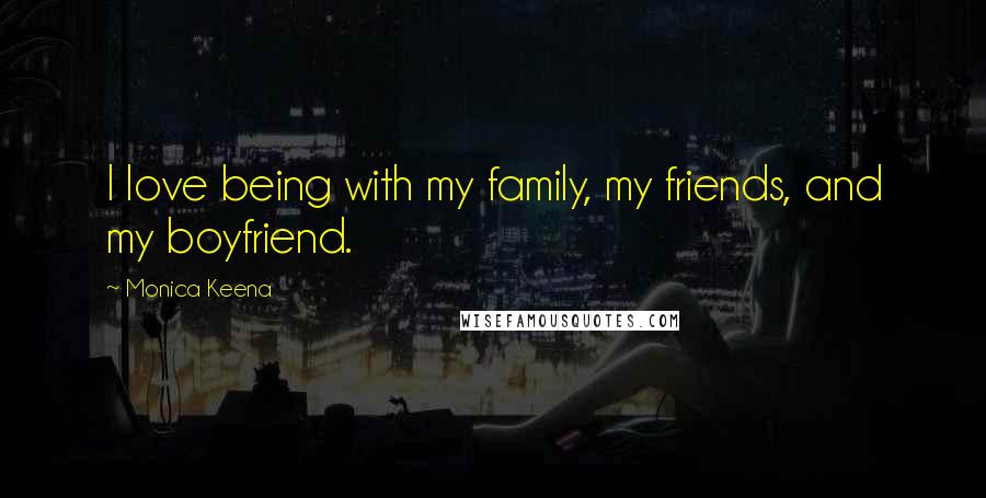 Monica Keena Quotes: I love being with my family, my friends, and my boyfriend.