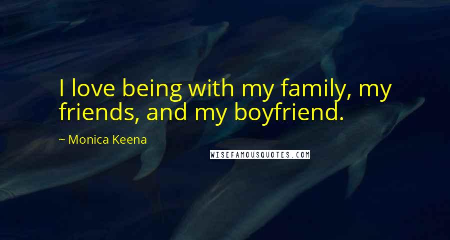 Monica Keena Quotes: I love being with my family, my friends, and my boyfriend.