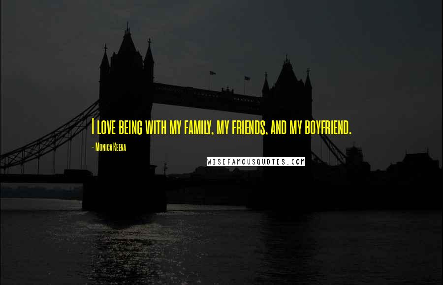 Monica Keena Quotes: I love being with my family, my friends, and my boyfriend.