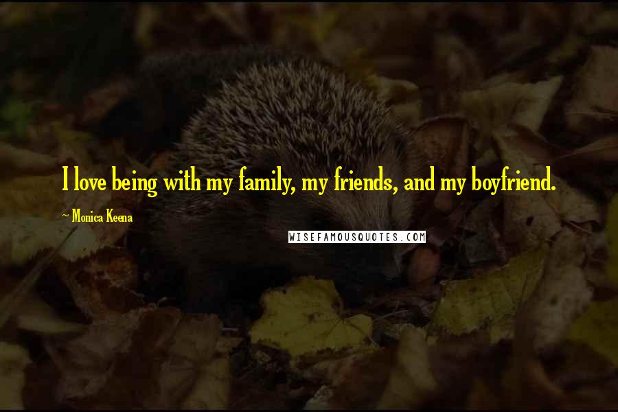 Monica Keena Quotes: I love being with my family, my friends, and my boyfriend.