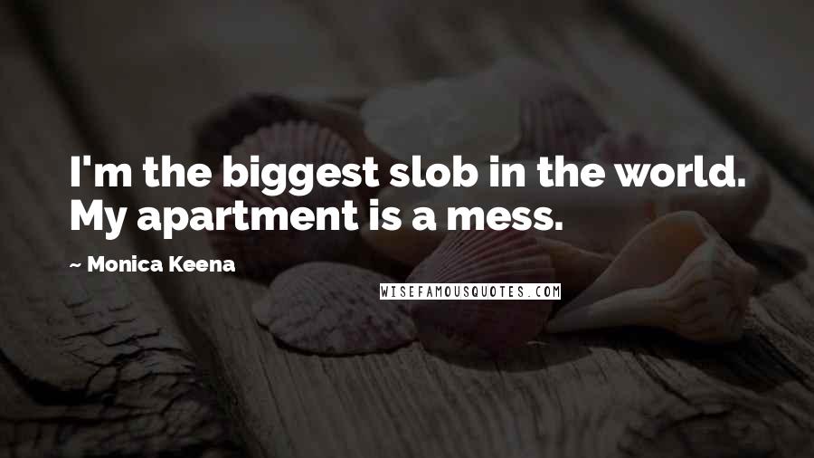 Monica Keena Quotes: I'm the biggest slob in the world. My apartment is a mess.