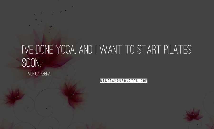 Monica Keena Quotes: I've done yoga, and I want to start Pilates soon.