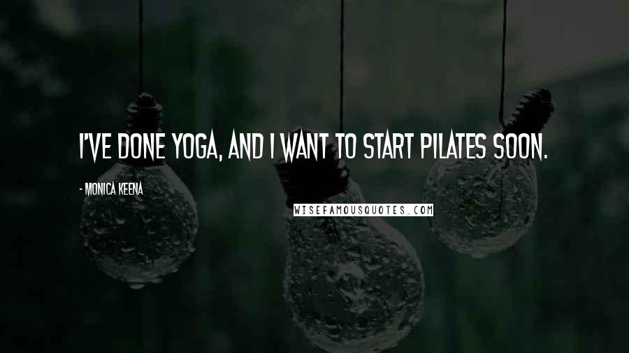 Monica Keena Quotes: I've done yoga, and I want to start Pilates soon.