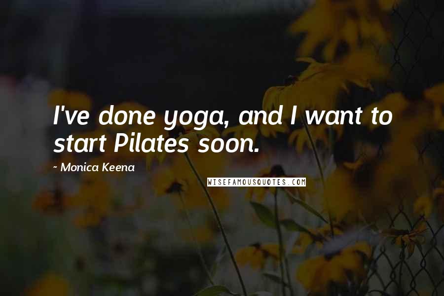Monica Keena Quotes: I've done yoga, and I want to start Pilates soon.