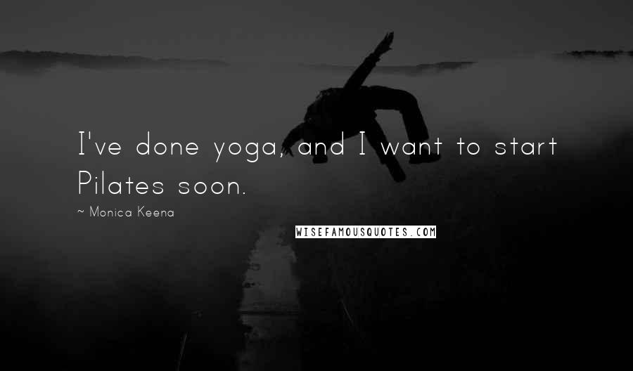 Monica Keena Quotes: I've done yoga, and I want to start Pilates soon.
