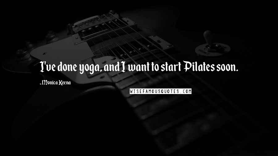 Monica Keena Quotes: I've done yoga, and I want to start Pilates soon.