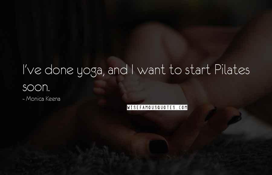 Monica Keena Quotes: I've done yoga, and I want to start Pilates soon.