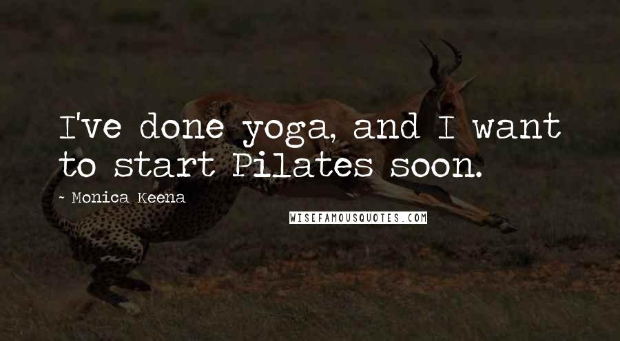 Monica Keena Quotes: I've done yoga, and I want to start Pilates soon.