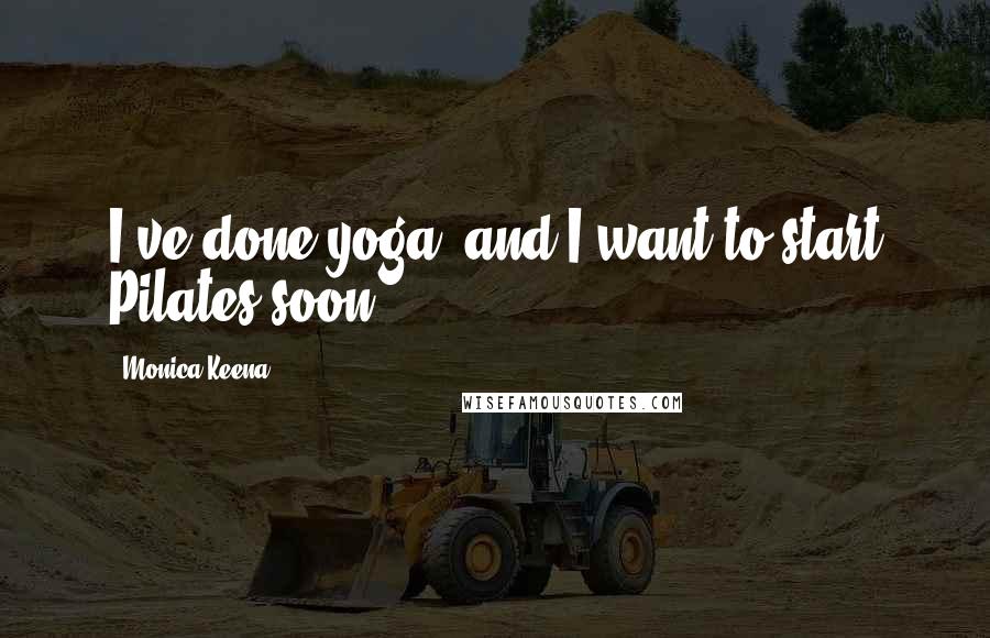 Monica Keena Quotes: I've done yoga, and I want to start Pilates soon.