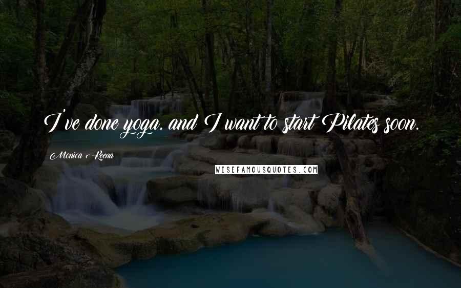 Monica Keena Quotes: I've done yoga, and I want to start Pilates soon.