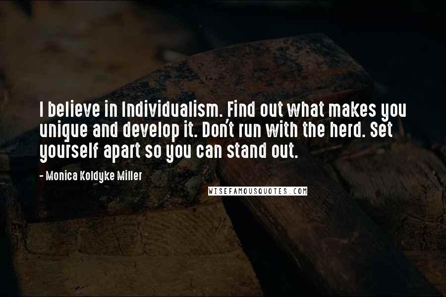 Monica Koldyke Miller Quotes: I believe in Individualism. Find out what makes you unique and develop it. Don't run with the herd. Set yourself apart so you can stand out.