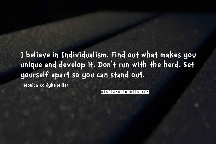 Monica Koldyke Miller Quotes: I believe in Individualism. Find out what makes you unique and develop it. Don't run with the herd. Set yourself apart so you can stand out.