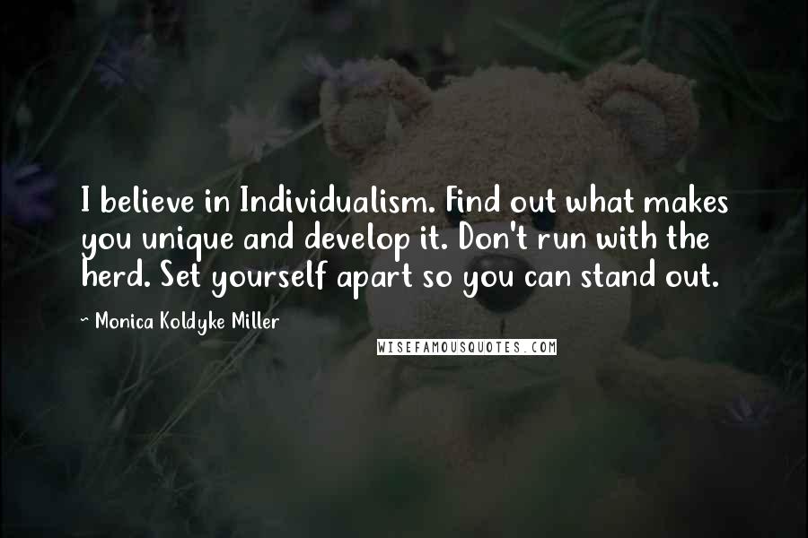 Monica Koldyke Miller Quotes: I believe in Individualism. Find out what makes you unique and develop it. Don't run with the herd. Set yourself apart so you can stand out.