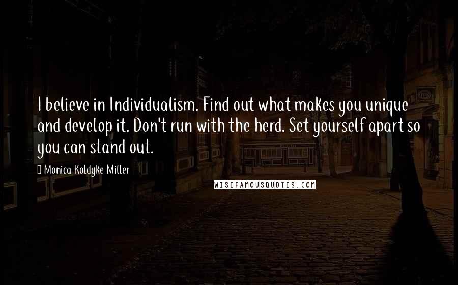 Monica Koldyke Miller Quotes: I believe in Individualism. Find out what makes you unique and develop it. Don't run with the herd. Set yourself apart so you can stand out.