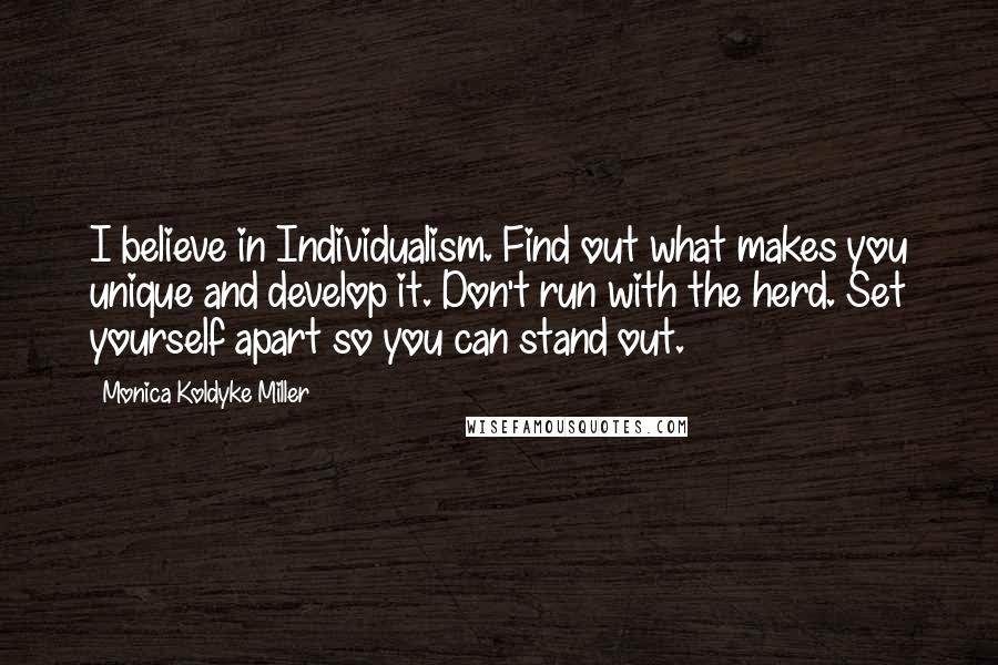 Monica Koldyke Miller Quotes: I believe in Individualism. Find out what makes you unique and develop it. Don't run with the herd. Set yourself apart so you can stand out.