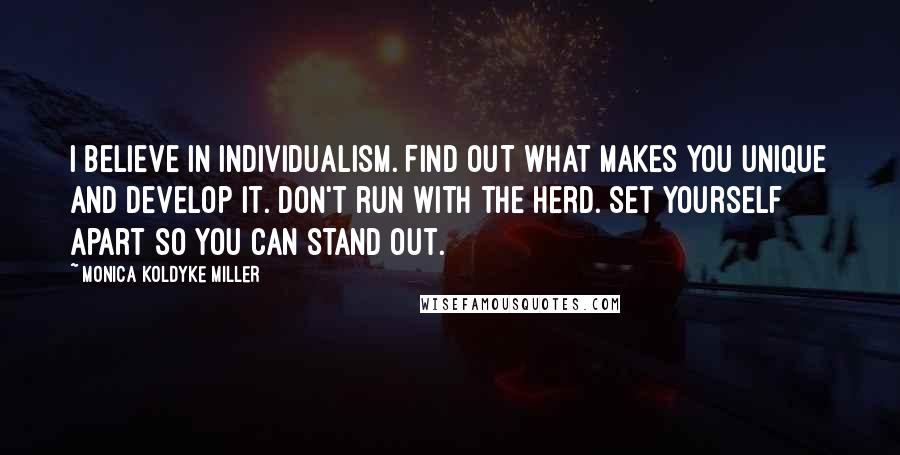 Monica Koldyke Miller Quotes: I believe in Individualism. Find out what makes you unique and develop it. Don't run with the herd. Set yourself apart so you can stand out.