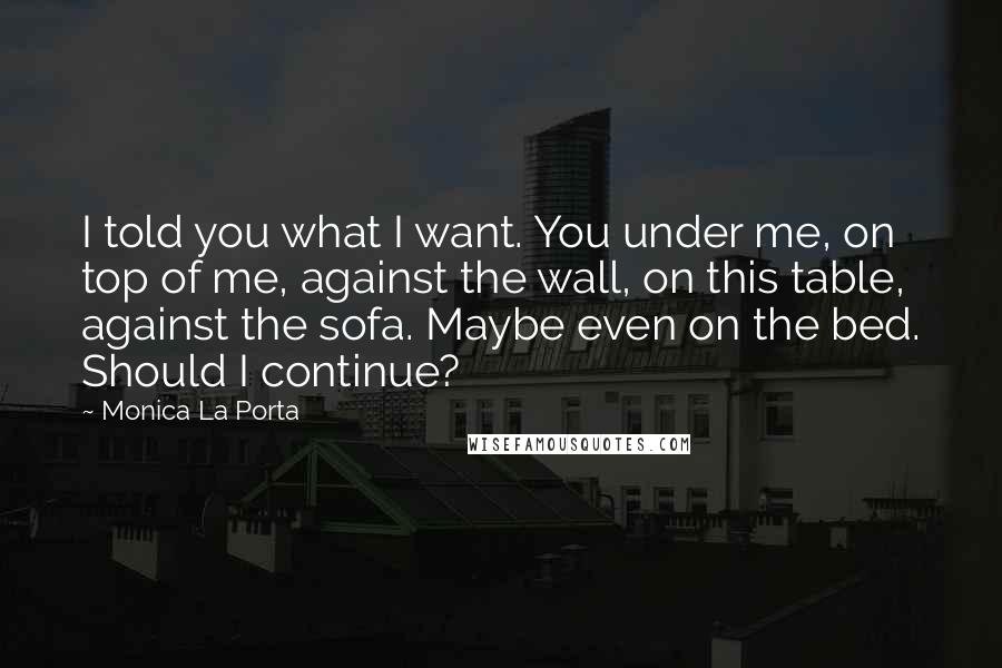 Monica La Porta Quotes: I told you what I want. You under me, on top of me, against the wall, on this table, against the sofa. Maybe even on the bed. Should I continue?