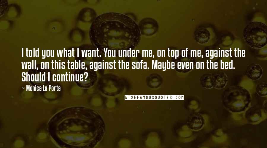 Monica La Porta Quotes: I told you what I want. You under me, on top of me, against the wall, on this table, against the sofa. Maybe even on the bed. Should I continue?