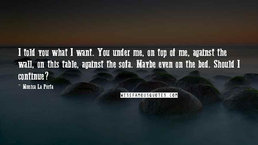 Monica La Porta Quotes: I told you what I want. You under me, on top of me, against the wall, on this table, against the sofa. Maybe even on the bed. Should I continue?