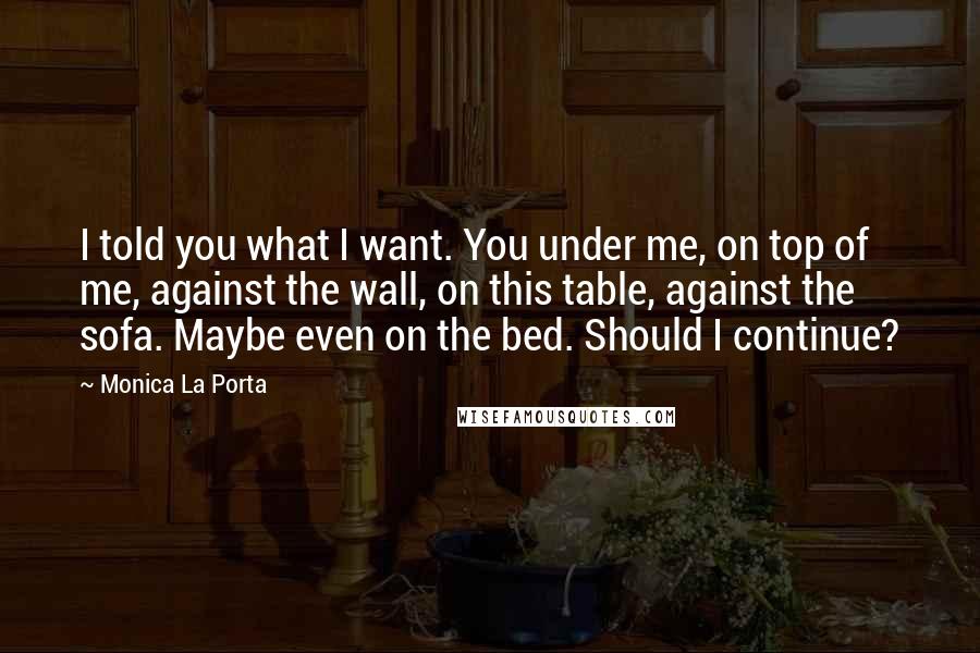 Monica La Porta Quotes: I told you what I want. You under me, on top of me, against the wall, on this table, against the sofa. Maybe even on the bed. Should I continue?