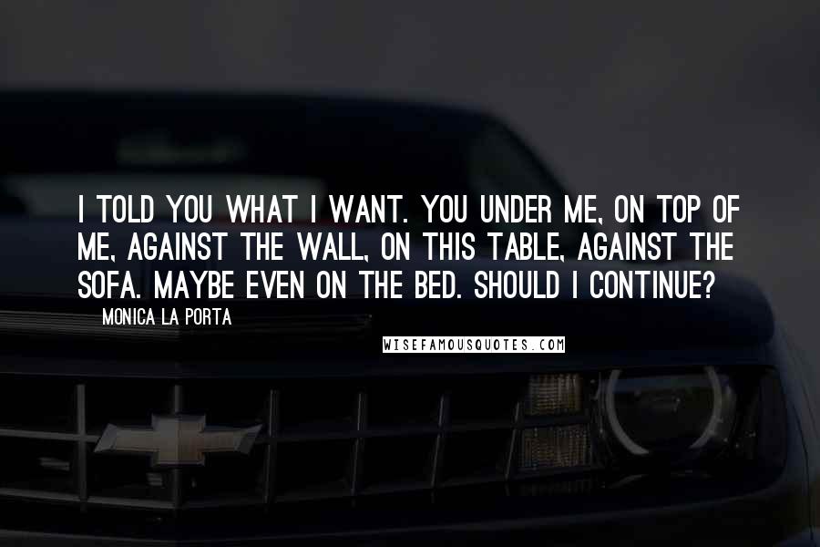 Monica La Porta Quotes: I told you what I want. You under me, on top of me, against the wall, on this table, against the sofa. Maybe even on the bed. Should I continue?