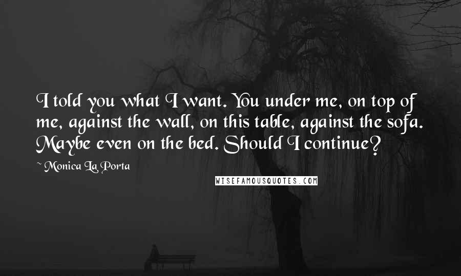 Monica La Porta Quotes: I told you what I want. You under me, on top of me, against the wall, on this table, against the sofa. Maybe even on the bed. Should I continue?