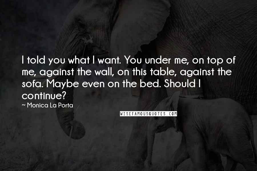 Monica La Porta Quotes: I told you what I want. You under me, on top of me, against the wall, on this table, against the sofa. Maybe even on the bed. Should I continue?