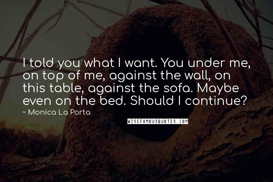 Monica La Porta Quotes: I told you what I want. You under me, on top of me, against the wall, on this table, against the sofa. Maybe even on the bed. Should I continue?