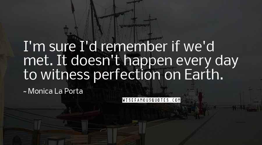 Monica La Porta Quotes: I'm sure I'd remember if we'd met. It doesn't happen every day to witness perfection on Earth.