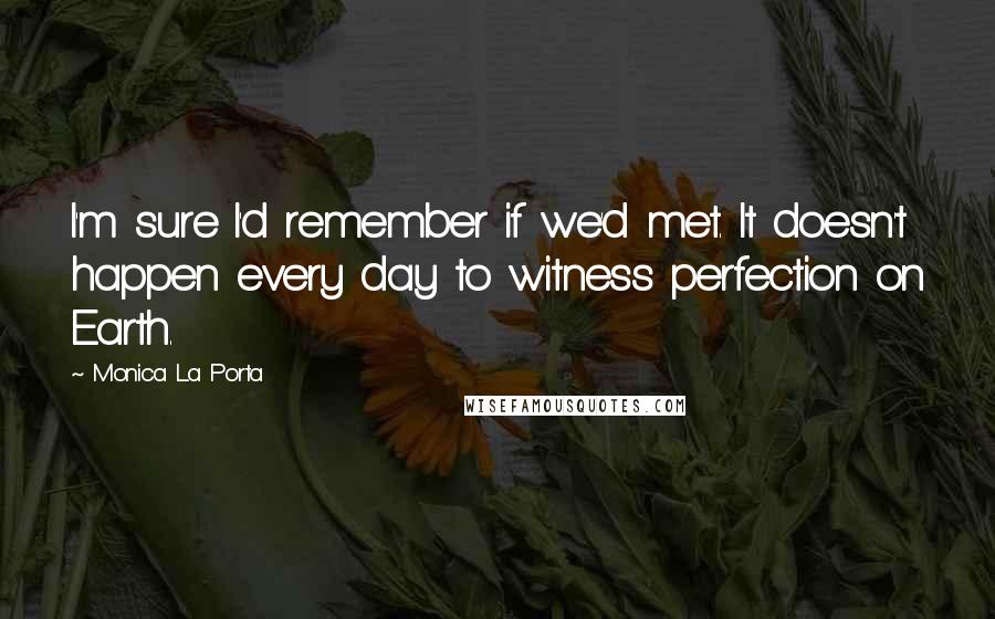 Monica La Porta Quotes: I'm sure I'd remember if we'd met. It doesn't happen every day to witness perfection on Earth.