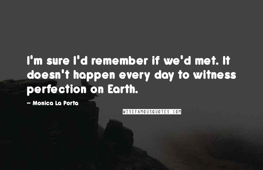 Monica La Porta Quotes: I'm sure I'd remember if we'd met. It doesn't happen every day to witness perfection on Earth.