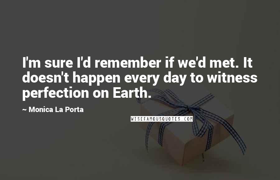 Monica La Porta Quotes: I'm sure I'd remember if we'd met. It doesn't happen every day to witness perfection on Earth.