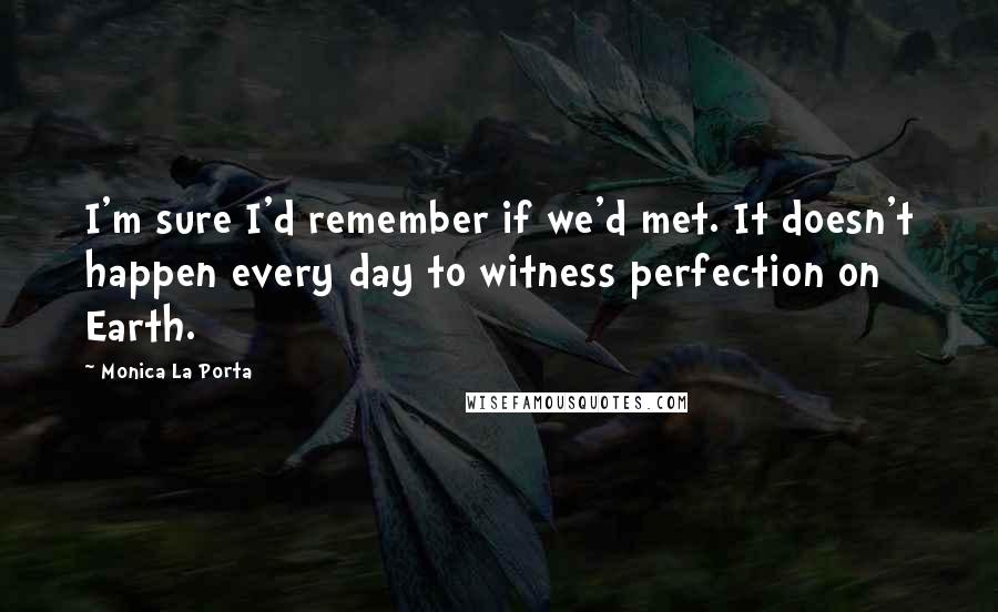 Monica La Porta Quotes: I'm sure I'd remember if we'd met. It doesn't happen every day to witness perfection on Earth.