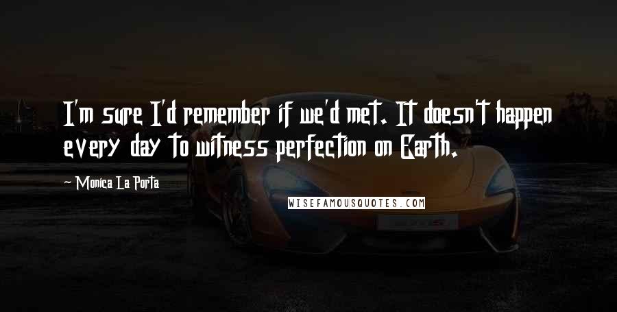 Monica La Porta Quotes: I'm sure I'd remember if we'd met. It doesn't happen every day to witness perfection on Earth.