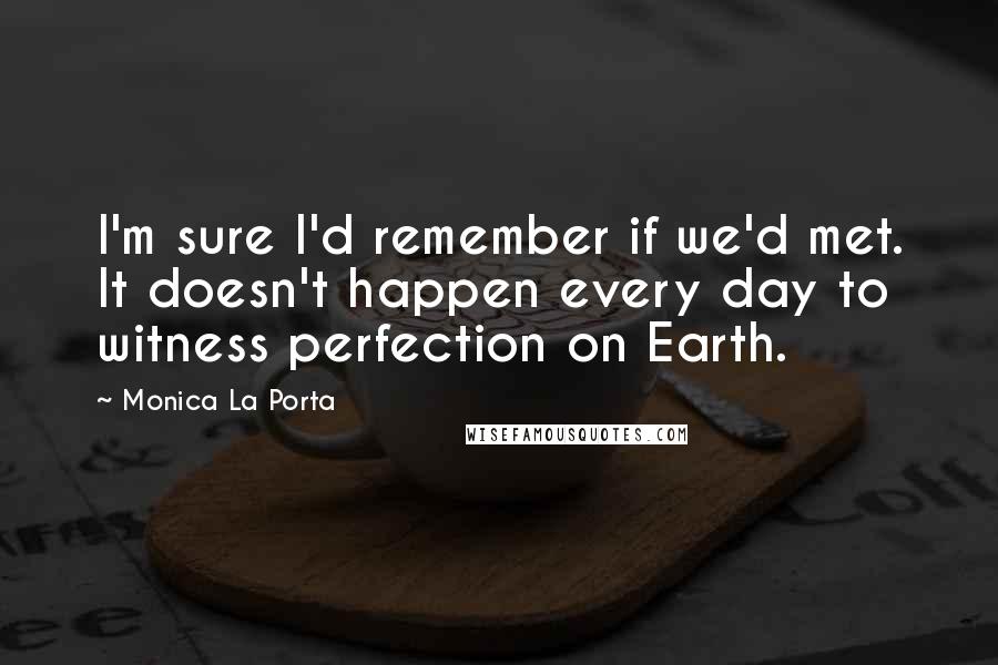 Monica La Porta Quotes: I'm sure I'd remember if we'd met. It doesn't happen every day to witness perfection on Earth.