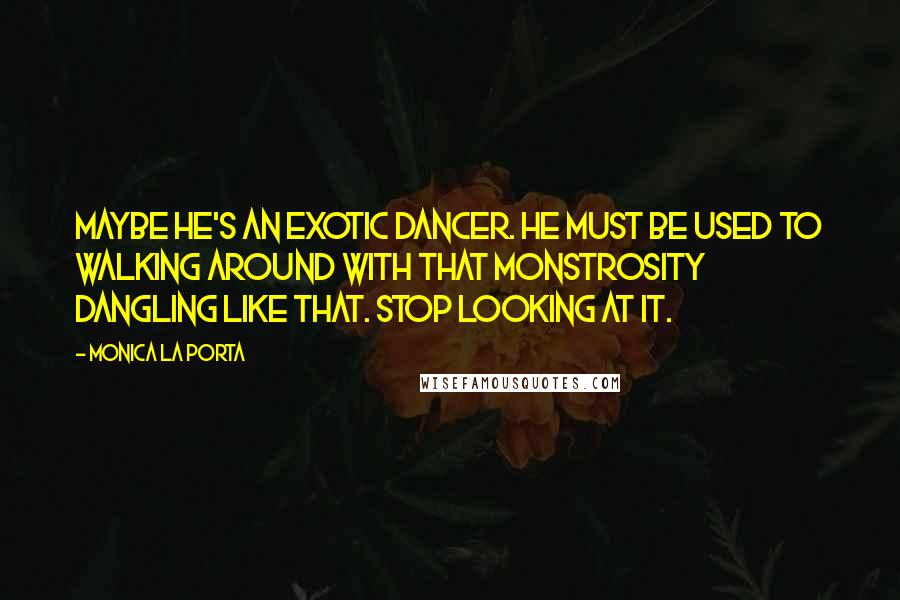 Monica La Porta Quotes: Maybe he's an exotic dancer. He must be used to walking around with that monstrosity dangling like that. Stop looking at it.