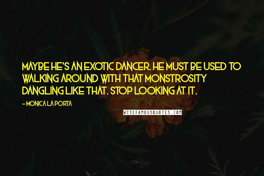 Monica La Porta Quotes: Maybe he's an exotic dancer. He must be used to walking around with that monstrosity dangling like that. Stop looking at it.