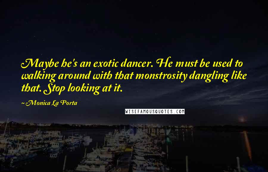 Monica La Porta Quotes: Maybe he's an exotic dancer. He must be used to walking around with that monstrosity dangling like that. Stop looking at it.