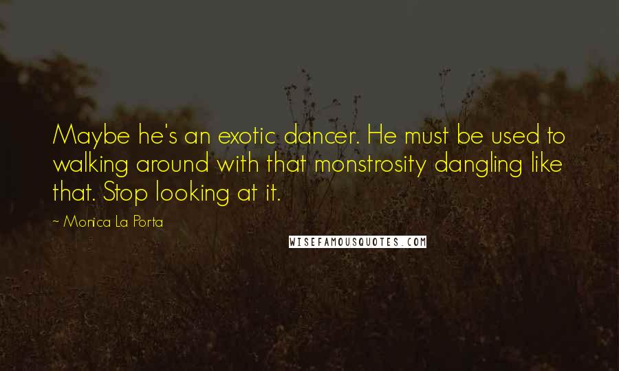 Monica La Porta Quotes: Maybe he's an exotic dancer. He must be used to walking around with that monstrosity dangling like that. Stop looking at it.