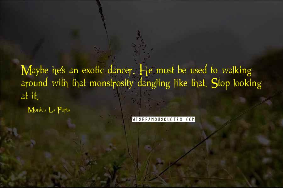 Monica La Porta Quotes: Maybe he's an exotic dancer. He must be used to walking around with that monstrosity dangling like that. Stop looking at it.