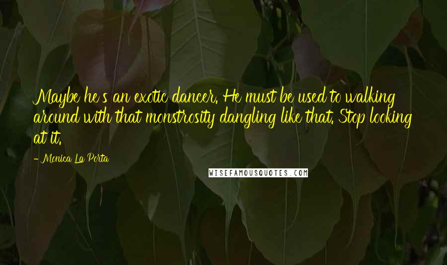 Monica La Porta Quotes: Maybe he's an exotic dancer. He must be used to walking around with that monstrosity dangling like that. Stop looking at it.