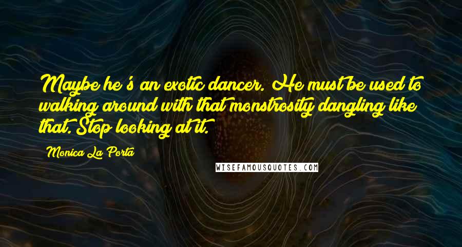 Monica La Porta Quotes: Maybe he's an exotic dancer. He must be used to walking around with that monstrosity dangling like that. Stop looking at it.