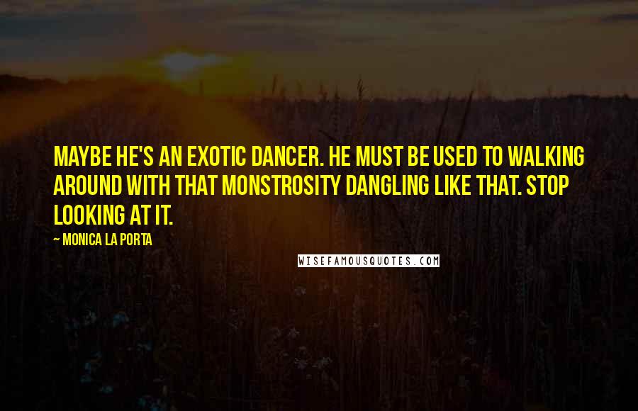 Monica La Porta Quotes: Maybe he's an exotic dancer. He must be used to walking around with that monstrosity dangling like that. Stop looking at it.