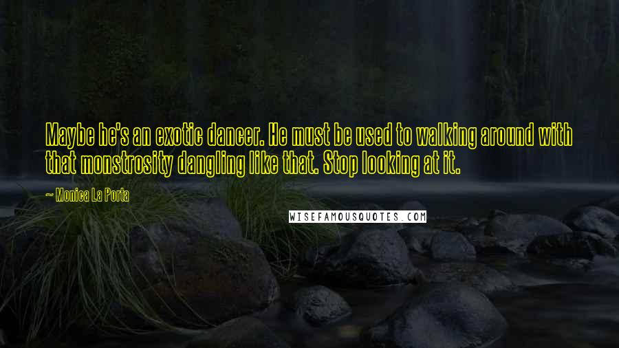 Monica La Porta Quotes: Maybe he's an exotic dancer. He must be used to walking around with that monstrosity dangling like that. Stop looking at it.
