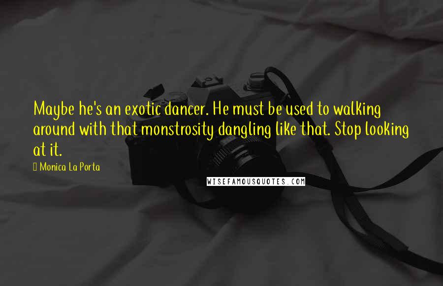 Monica La Porta Quotes: Maybe he's an exotic dancer. He must be used to walking around with that monstrosity dangling like that. Stop looking at it.