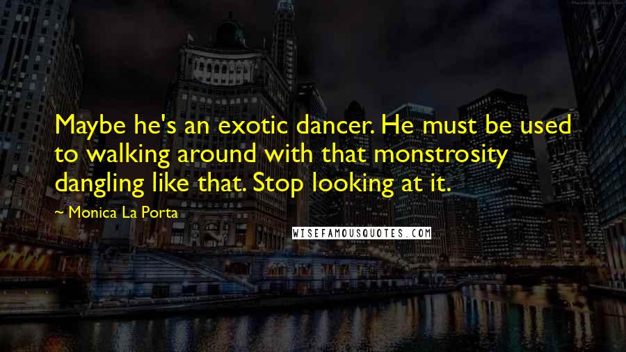 Monica La Porta Quotes: Maybe he's an exotic dancer. He must be used to walking around with that monstrosity dangling like that. Stop looking at it.