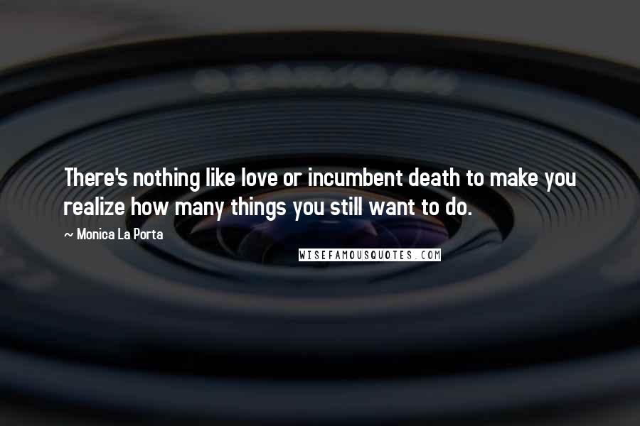 Monica La Porta Quotes: There's nothing like love or incumbent death to make you realize how many things you still want to do.